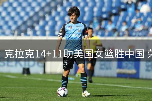 克拉克14+11助美国女篮胜中国 荣膺单场MVP