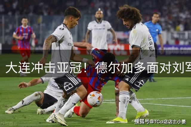 大连冲击亚冠！德尔加多面对刘军帅，毛伟杰PK金永浩！四外援VS双外援