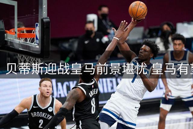 贝蒂斯迎战皇马前景堪忧 皇马有望延续全胜战绩